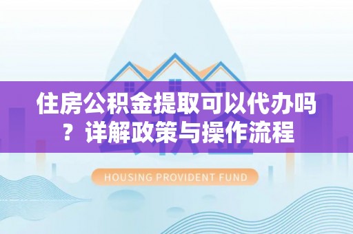 山南住房公积金提取可以代办吗？详解政策与操作流程