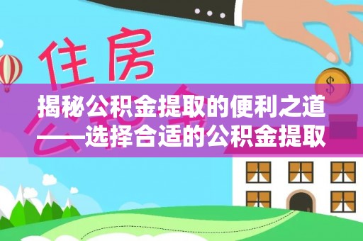 山南揭秘公积金提取的便利之道——选择合适的公积金提取代办公司是关键