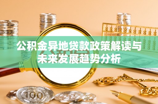 山南公积金异地贷款政策解读与未来发展趋势分析