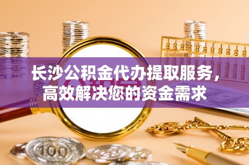 山南长沙公积金代办提取服务，高效解决您的资金需求