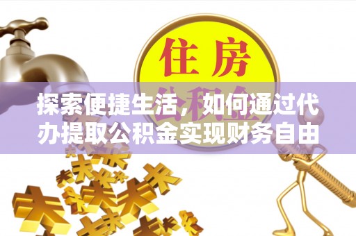 山南探索便捷生活，如何通过代办提取公积金实现财务自由