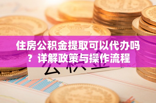 山南住房公积金提取可以代办吗？详解政策与操作流程