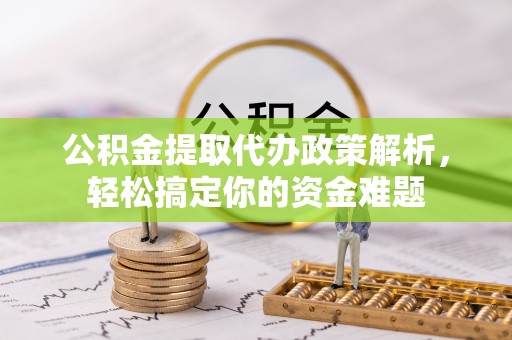 山南公积金提取代办政策解析，轻松搞定你的资金难题