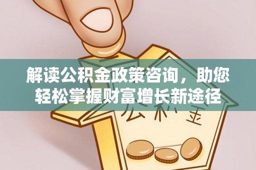 山南解读公积金政策咨询，助您轻松掌握财富增长新途径