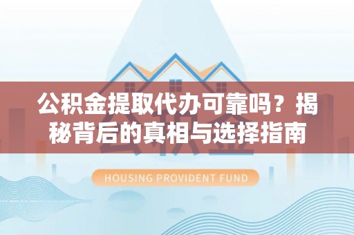 山南公积金提取代办可靠吗？揭秘背后的真相与选择指南