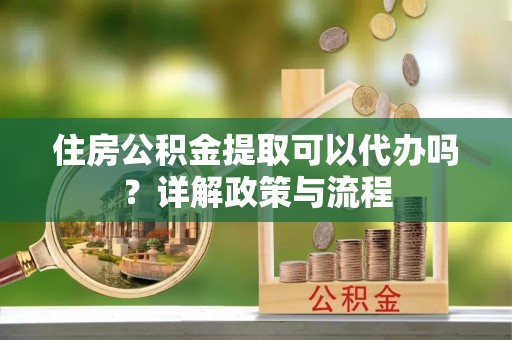 山南住房公积金提取可以代办吗？详解政策与流程