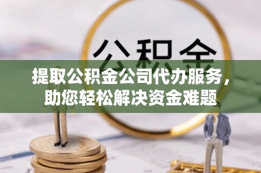 山南提取公积金公司代办服务，助您轻松解决资金难题
