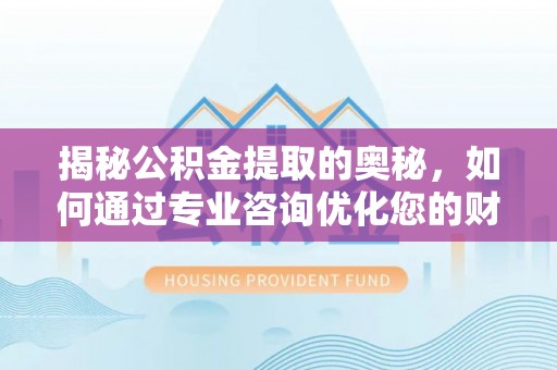 山南揭秘公积金提取的奥秘，如何通过专业咨询优化您的财务规划