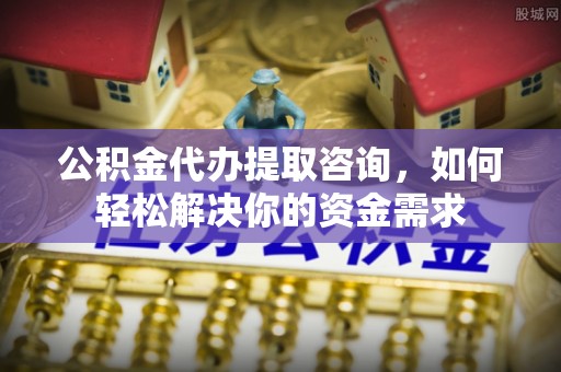 山南公积金代办提取咨询，如何轻松解决你的资金需求