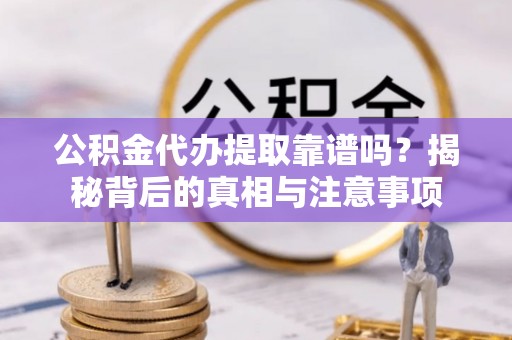 山南公积金代办提取靠谱吗？揭秘背后的真相与注意事项