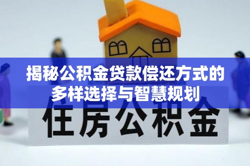山南揭秘公积金贷款偿还方式的多样选择与智慧规划