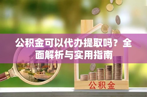 山南公积金可以代办提取吗？全面解析与实用指南