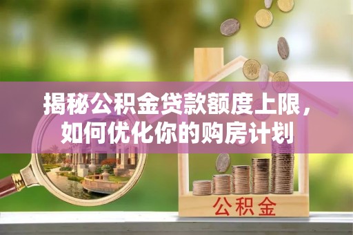 山南揭秘公积金贷款额度上限，如何优化你的购房计划