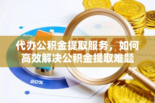 山南代办公积金提取服务，如何高效解决公积金提取难题