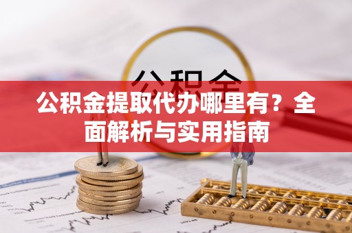 山南公积金提取代办哪里有？全面解析与实用指南