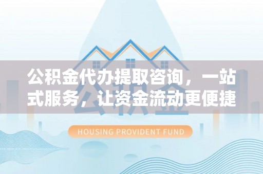 山南公积金代办提取咨询，一站式服务，让资金流动更便捷
