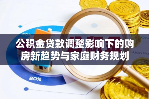 山南公积金贷款调整影响下的购房新趋势与家庭财务规划