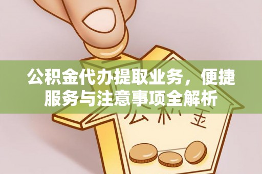山南公积金代办提取业务，便捷服务与注意事项全解析