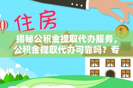 山南揭秘公积金提取代办服务，公积金提取代办可靠吗？专业解析与实用指南