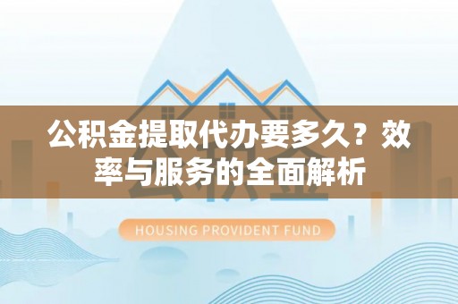 山南公积金提取代办要多久？效率与服务的全面解析