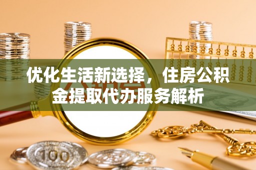 山南优化生活新选择，住房公积金提取代办服务解析