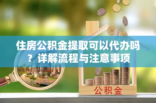 山南住房公积金提取可以代办吗？详解流程与注意事项