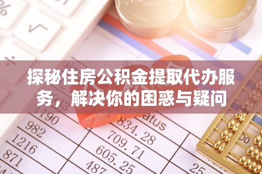 山南探秘住房公积金提取代办服务，解决你的困惑与疑问