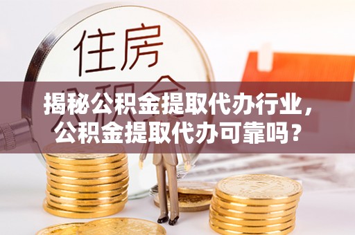山南揭秘公积金提取代办行业，公积金提取代办可靠吗？