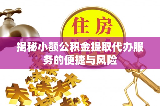 山南揭秘小额公积金提取代办服务的便捷与风险