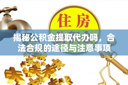 山南揭秘公积金提取代办吗，合法合规的途径与注意事项