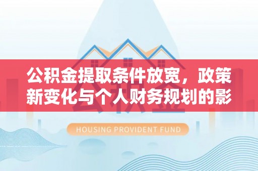 山南公积金提取条件放宽，政策新变化与个人财务规划的影响