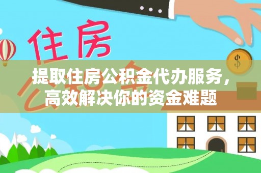 山南提取住房公积金代办服务，高效解决你的资金难题