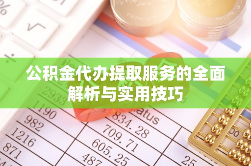 山南公积金代办提取服务的全面解析与实用技巧