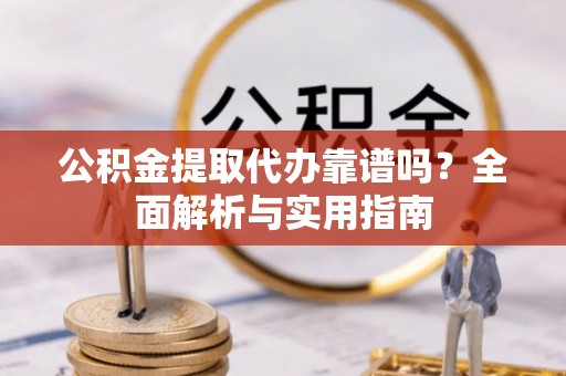 山南公积金提取代办靠谱吗？全面解析与实用指南