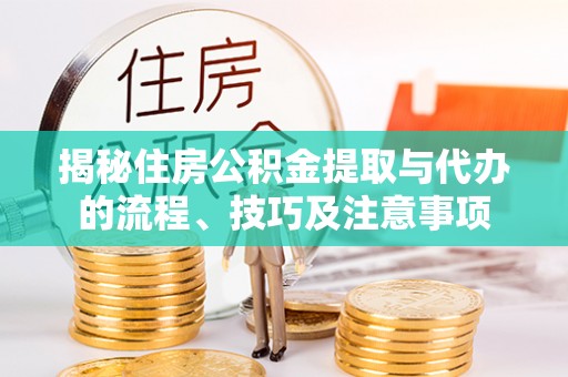 山南揭秘住房公积金提取与代办的流程、技巧及注意事项
