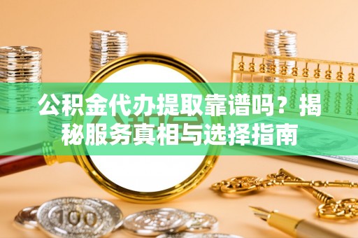 山南公积金代办提取靠谱吗？揭秘服务真相与选择指南