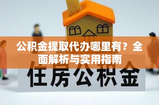 山南公积金提取代办哪里有？全面解析与实用指南