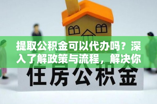 山南提取公积金可以代办吗？深入了解政策与流程，解决你的疑问