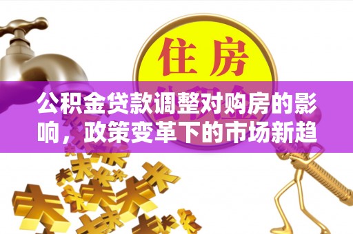 山南公积金贷款调整对购房的影响，政策变革下的市场新趋势