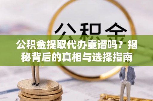 山南公积金提取代办靠谱吗？揭秘背后的真相与选择指南