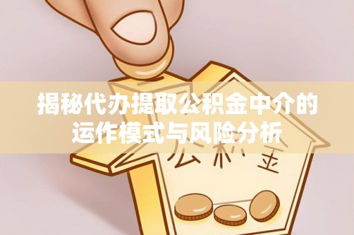 山南揭秘代办提取公积金中介的运作模式与风险分析