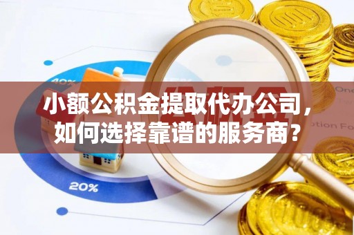 山南小额公积金提取代办公司，如何选择靠谱的服务商？