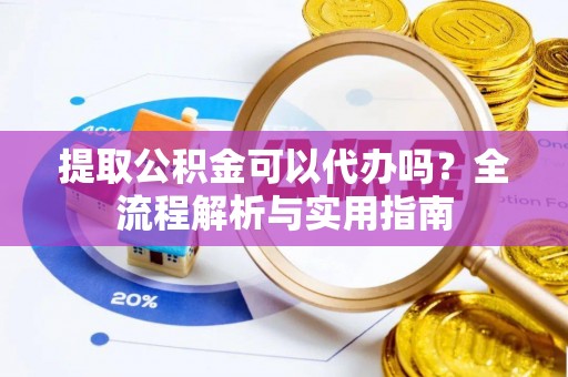 山南提取公积金可以代办吗？全流程解析与实用指南