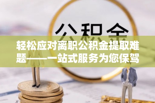 山南轻松应对离职公积金提取难题——一站式服务为您保驾护航