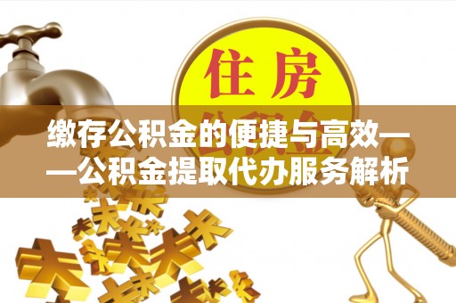 山南缴存公积金的便捷与高效——公积金提取代办服务解析