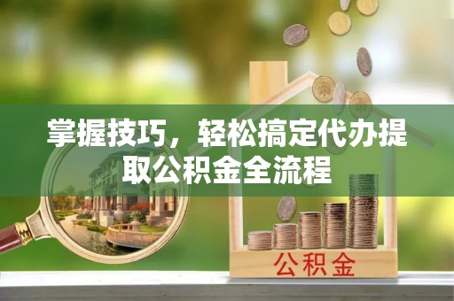 山南掌握技巧，轻松搞定代办提取公积金全流程