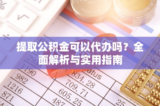 山南提取公积金可以代办吗？全面解析与实用指南