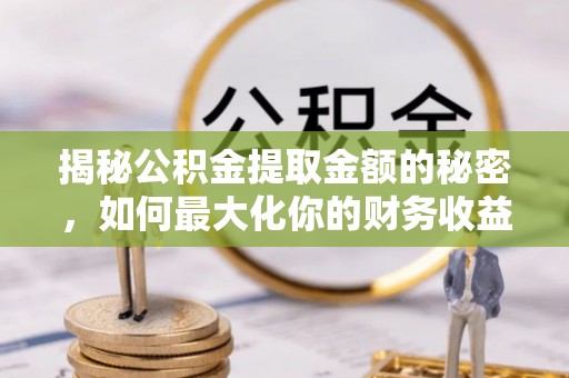 山南揭秘公积金提取金额的秘密，如何最大化你的财务收益