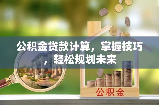 山南公积金贷款计算，掌握技巧，轻松规划未来