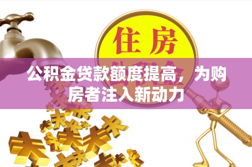 山南公积金贷款额度提高，为购房者注入新动力